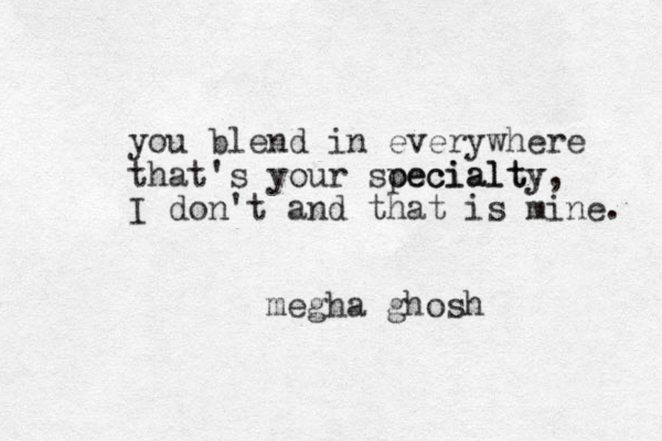 you blend in everywhere that's your soecialty pecialty, I don't and that is mine. megha ghosh 