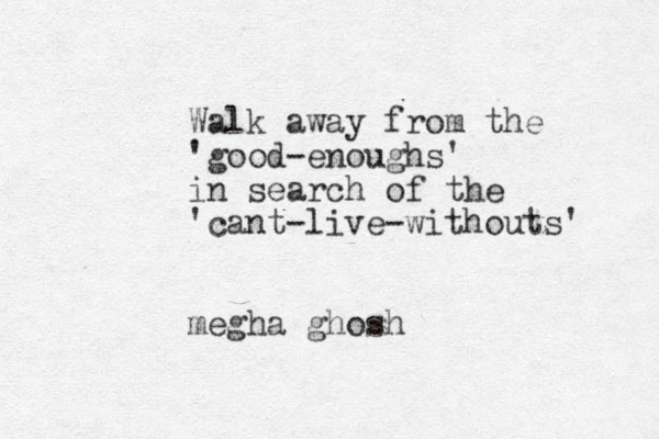 Walk away from the 'good-enoughs' in search of the 'cant-live-withouts' megha ghosh