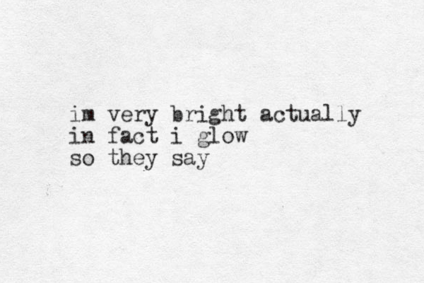 im very bright actually in fact i glow so they say 