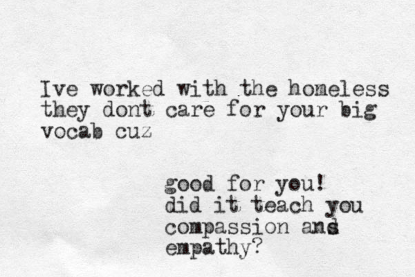 Ive worked with the hon meless they dont care for your big vocab cuz good for you! did it teach you compassion ans d empathy?