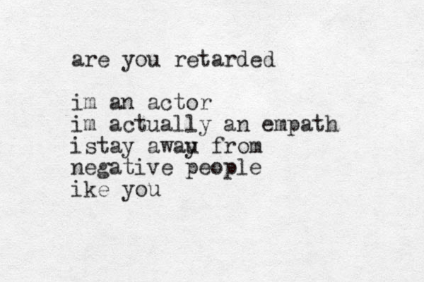 are you retarded im an actor im actually an empath i stay awau y from negative people ike you 