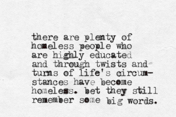 there are plenty of homeless people who are highly educated and through twists and turns of life's circum- stances have become homeless. bet they still remember some big words. 
