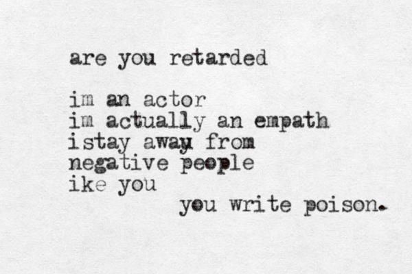are you retarded im an actor im actually an empath i stay awau y from negative people ike you you write poison. 