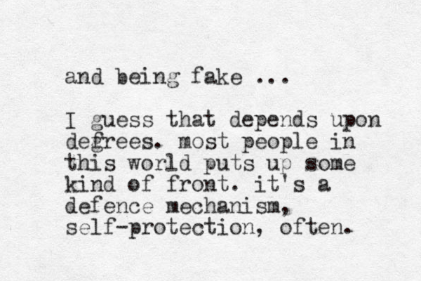 and being fake ... I guess that depends upon defrees. g most people in this world puts up some kind of front. it's a defence mechanism, self-protection, often. 