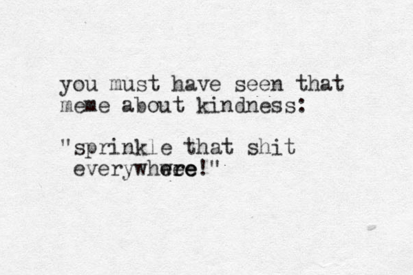 you must have seen that meme about kindness: "sprinkle that shit everywhwee ere ere !" 