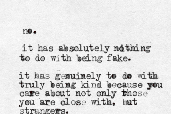 no. it has absolutely ithing no to do with being fake. it has genuinely to do with truly being kind because you care about not only rhose t you are close with, but strangers.