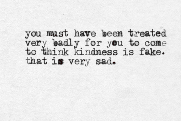 you must have been treated very badly for you to come to think kindness is fake. that is very sad.