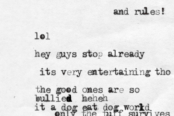lol hey guys stop already its very entertaining tho the good ones are so bullies d d s s d d d d heheh it a dog eat dog workd l l l only the tuff survives and rules! 