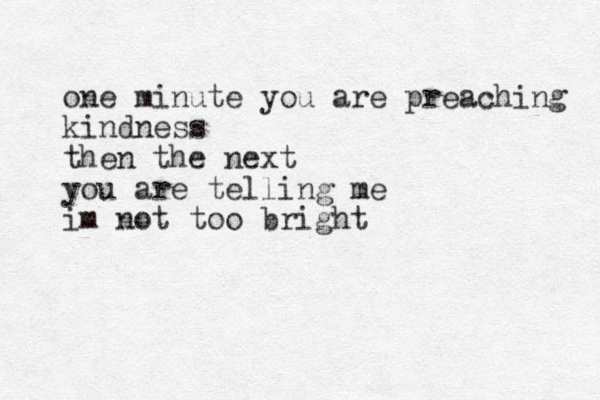 one minute you are preaching kindness then the next you are telling me im not too bright 