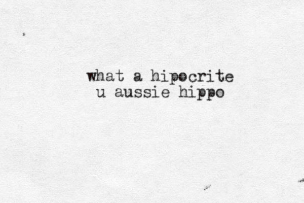 what a hipocrite u aussie hippo 