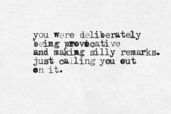you were deliberately being provicative o and making silly remarks. just calling you out on it.