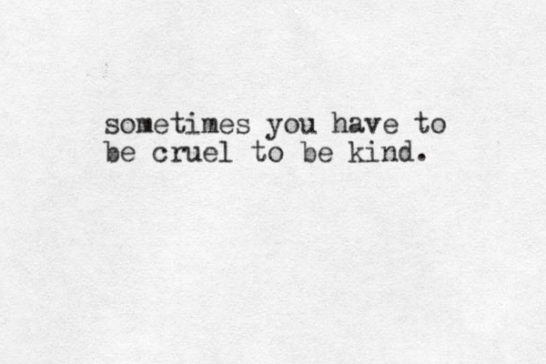 sometimes you have to be cruel to be kind. 