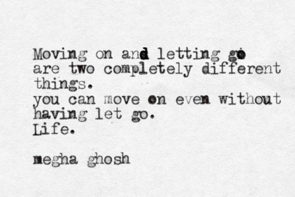 Moving on ans d d d d letting gi o o are two completely different things. you can move on even without having let go. Life. megha ghosh