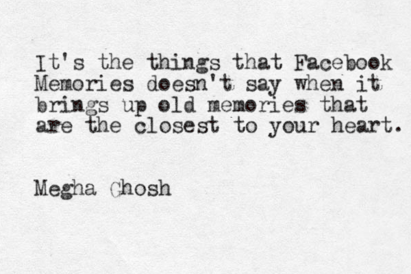 It's the things that Facebook Memories doesn't say when it brings up old memories that are the closest to your heart. Megha Ghosh