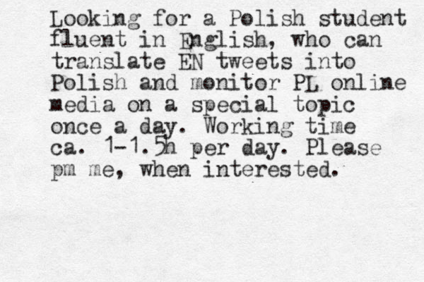 Looking for a Polish student fluent in English, who can translate EN tweets into Polish and monitor PL online media on a special topic once a day. Working time ca. 1-1.5h per day. Please pm me, when interested.