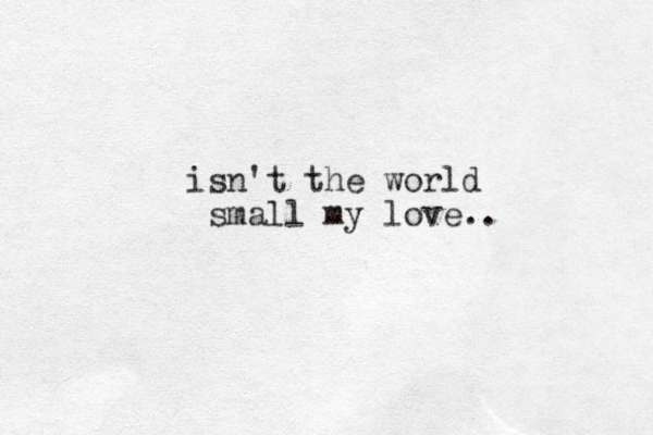 isn't the world small my love ..