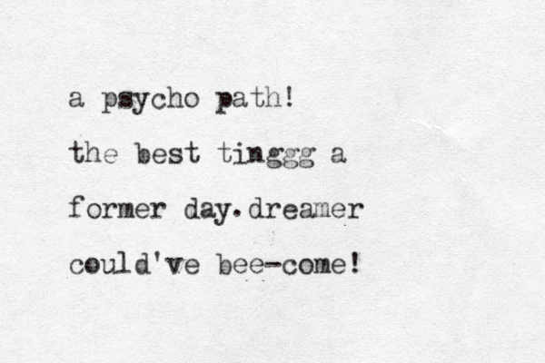 a psycho path! the best tinggg a former day dreamer could've bee-come! . 