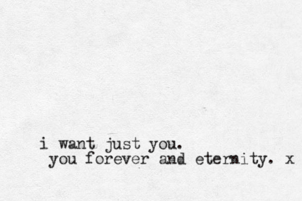 i want just you. you forever and eternity. x 