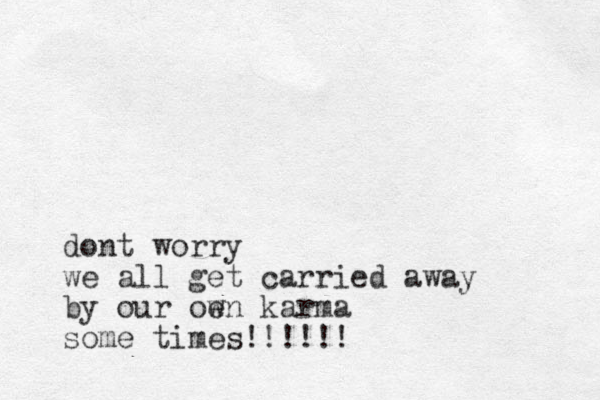 dont worry we all get carried away by our oe wn karma some times!!!!!!