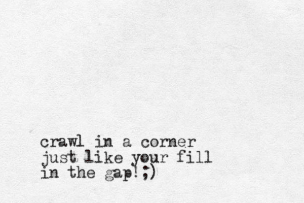 crawl in a corner just like your fill in the gap!;)