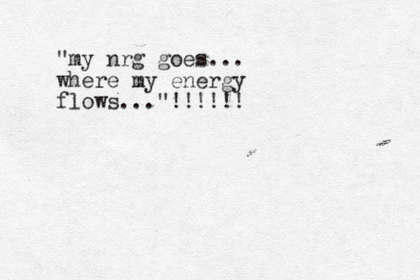 "my nrg goes... where my energy flows..."!!!!!!