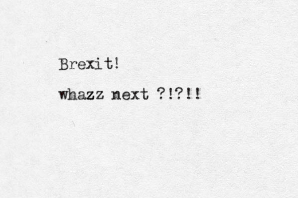 Brexit! whaz z zz next ?!?!!