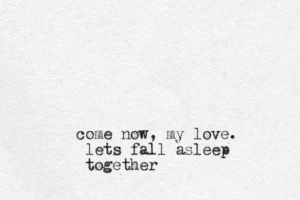 come now , my love. lets fall asleep together