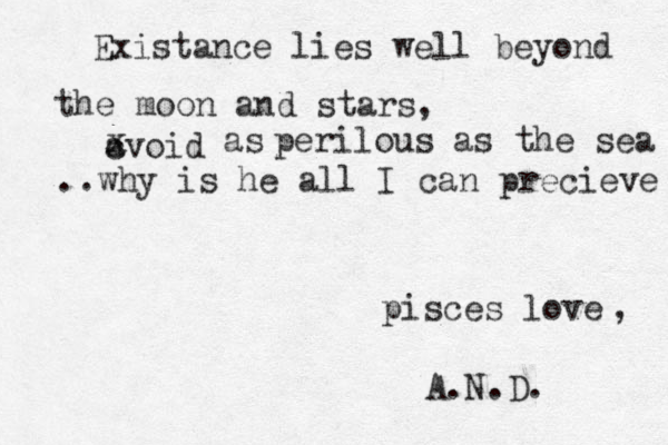 Existance lies well beyond the moon and stars, avoid c x as perilous as the sea ..why is he all I can precieve pisces love , A.N.D. 