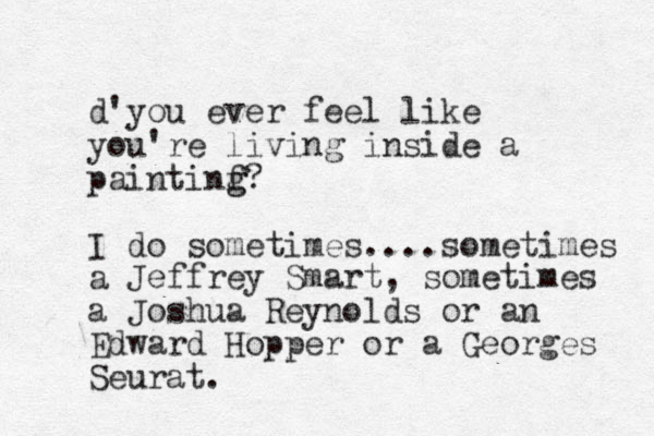 d'you ever feel like you're living inside a paintinf g g? I do sometimes....sometimes a Jeffrey Smart, sometimes a Joshua Reynolds or an Edward Hopper or a Georges Seurat.