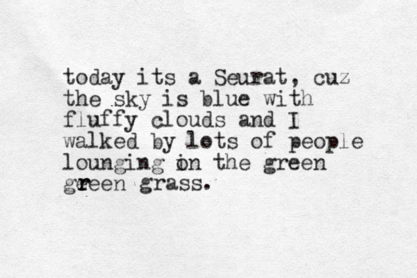 today its a Seurat, cuz the sky is blue with fluffy clouds and I walked by lots of people lounging in o the green geeen r r r grass.