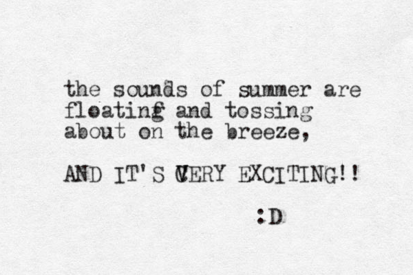 the sounds of summer are floatinf g and tossing about on the breeze, AND IT'S CERY V V V EXCITING!! :D