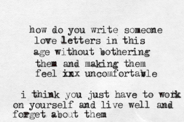 how do you write someone love letters in this age without bothering them and making them feel in xxx uncomfortav ble i think you just have to wotk r on yourself and live well and forget about them
