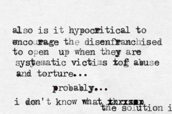 also is it hypocritical to wncourage e the disenfranchised to opem n up when they are sysyem t atic victims t xog f f abuse and torture... probably... i don't know what thr sop xxxxxxx the solution is 