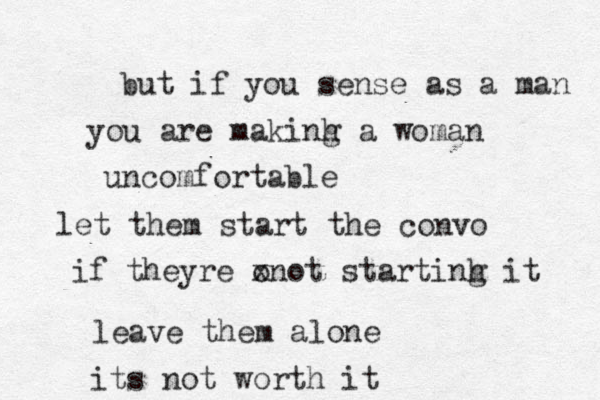 but if you sense as a man you are makinh a g woman uncomfortable let them start the convo if theyre o xnot startinh g it leave them alone its not worth it