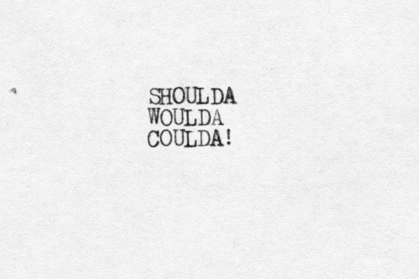 SHOULDA WOULDA COULDA!