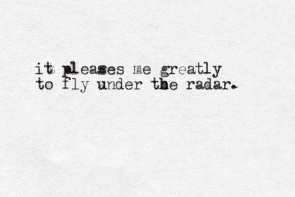 it pleases me greatly to fly under tb he h radar. 