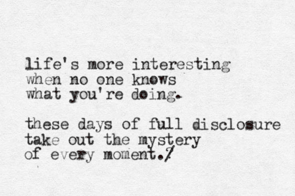 life's more interesting when no one knows what you're doing. these days of full disclosure take out the mystery of every moment.? / 