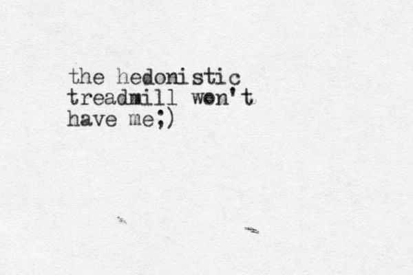 the hedonistic treadmill won't have me;)