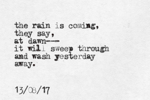 the rain is coming, they say, at dawn--- it will sweep through and wash yesterday away. 13/08/17