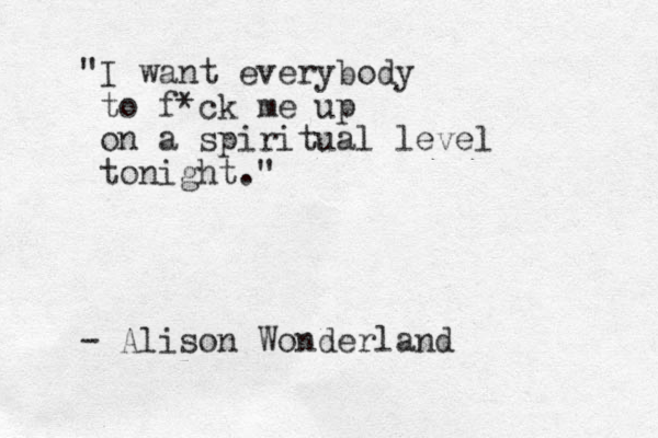 "I want everybody to f*ck me up on a spiritual level tonight." - Alison Wonderland