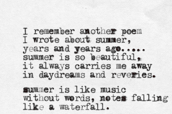 I remember another poem I wrote about summer, years and years ago..... summer is so beautiful, it always carries me away in daydreams and reveries. summer is like music without words, notes falling like a waterfall.