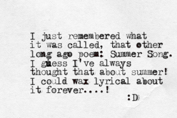 I just remembered what it was called, that other long ago poem: Summer Song. I giess u u I've always thought that about summer! I could wax lyrical about it forever....! :D 