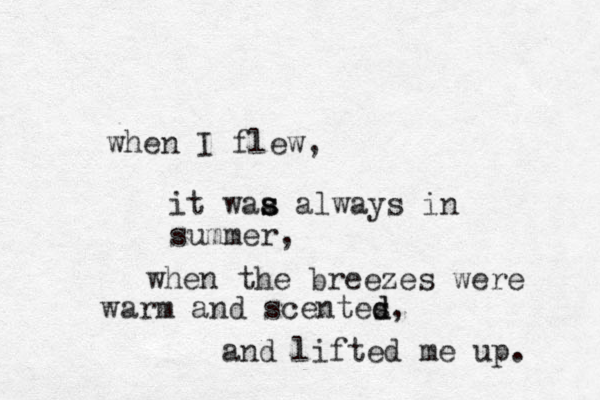 when I flew, it waa s s s always in summer, when the breezes were warm and scentes d d, and lifted me up. 