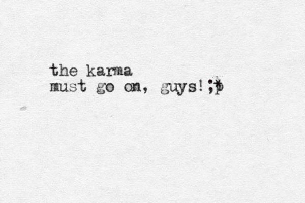 the karma must go on, guys!;) p *