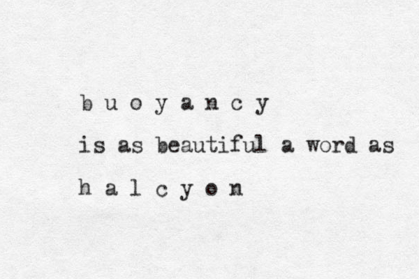 b u o y a n c y is as beautiful a word as h a l c y o n 