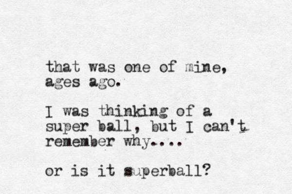 that was one of mine, ages ago. I was thinking of a super ball, but I can't remember why.... or is it superball? 