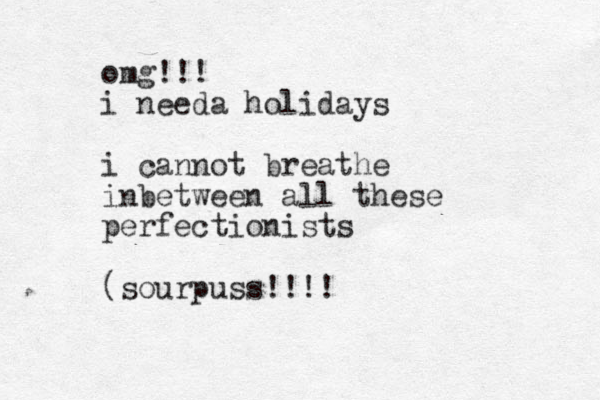 omg!!! i needa holidays i cannot breathe inbetween all these perfectionists (sourpuss!!!!