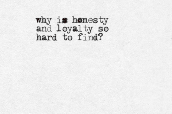 why is honesty and loyalty so hard to find?