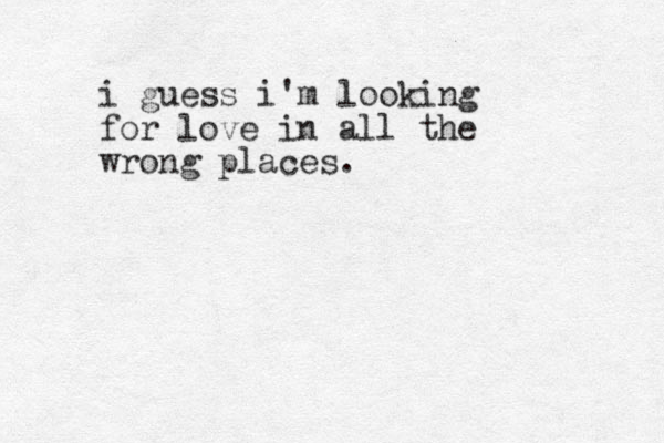 i guess i'm looking for love in all the wrong places.