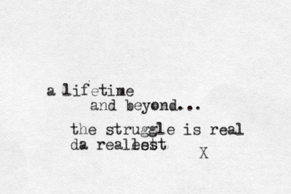a lifetime and beyond... X the struggle is real da realest lest